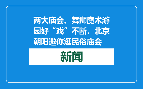 两大庙会、舞狮魔术游园好“戏”不断，北京朝阳邀你逛民俗庙会