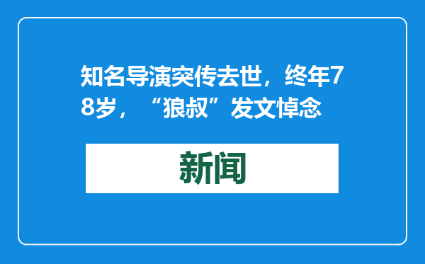 知名导演突传去世，终年78岁，“狼叔”发文悼念
