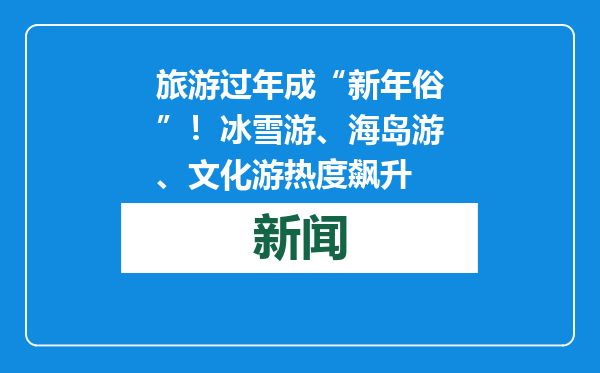 旅游过年成“新年俗”！冰雪游、海岛游、文化游热度飙升