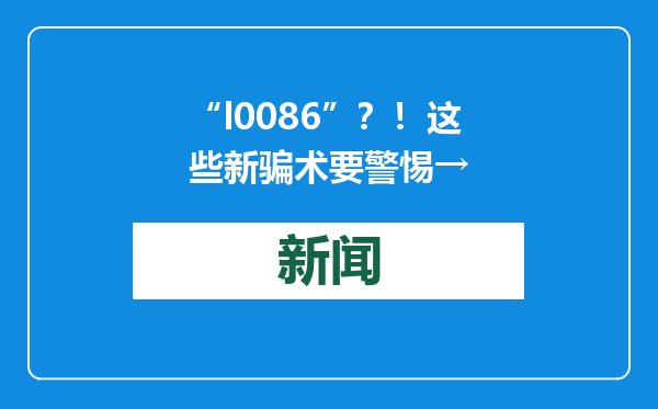 “l0086”？！这些新骗术要警惕→