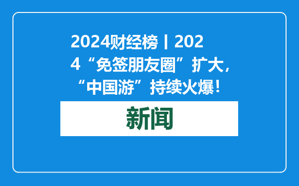 2024财经榜丨2024“免签朋友圈”扩大，“中国游”持续火爆！