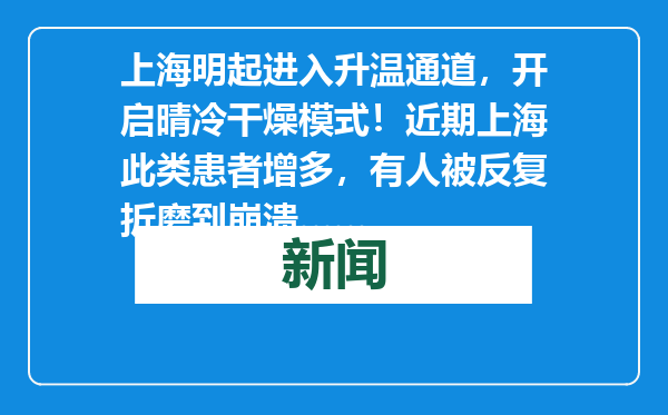 上海明起进入升温通道，开启晴冷干燥模式！近期上海此类患者增多，有人被反复折磨到崩溃……