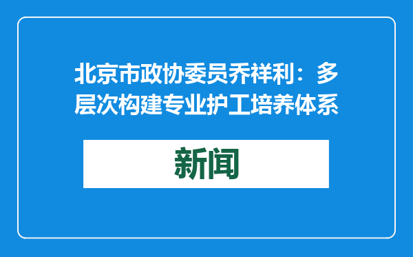 北京市政协委员乔祥利：多层次构建专业护工培养体系