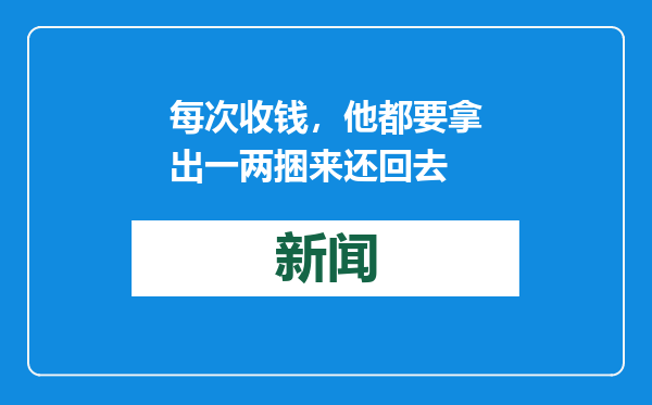 每次收钱，他都要拿出一两捆来还回去