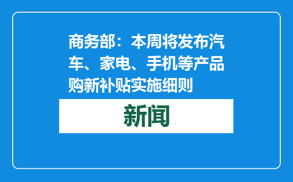 商务部：本周将发布汽车、家电、手机等产品购新补贴实施细则