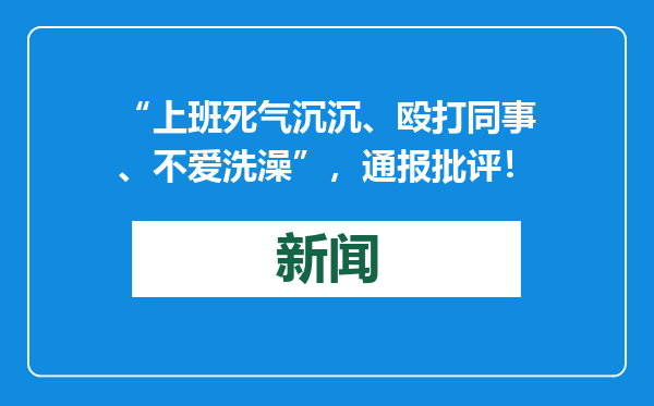 “上班死气沉沉、殴打同事、不爱洗澡”，通报批评！