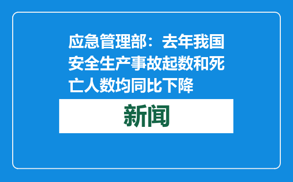 应急管理部：去年我国安全生产事故起数和死亡人数均同比下降