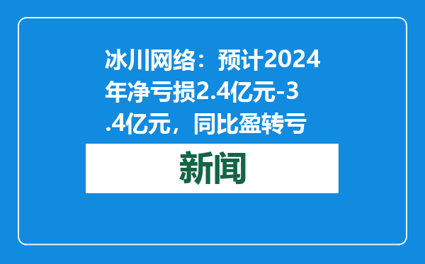 冰川网络：预计2024年净亏损2.4亿元-3.4亿元，同比盈转亏