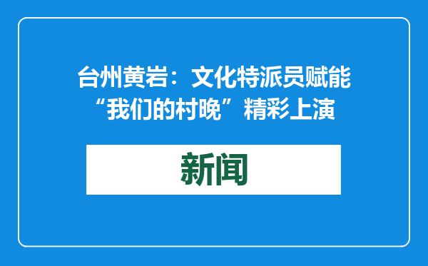 台州黄岩：文化特派员赋能 “我们的村晚”精彩上演