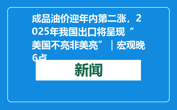 成品油价迎年内第二涨，2025年我国出口将呈现“美国不亮非美亮”｜宏观晚6点