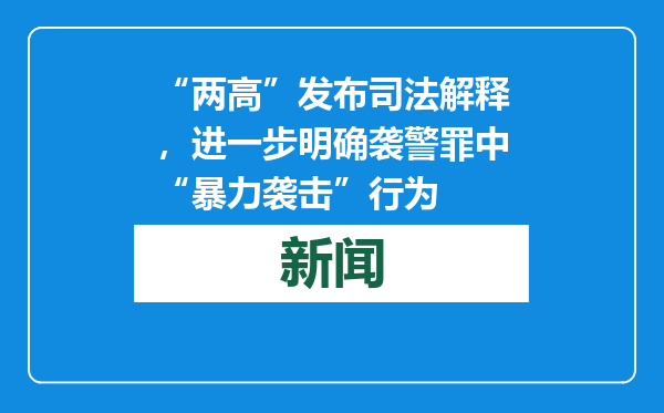 “两高”发布司法解释，进一步明确袭警罪中“暴力袭击”行为