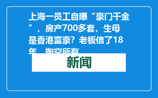 上海一员工自曝“豪门千金”，房产700多套，生母是香港富豪？老板信了18年，掏空所有......