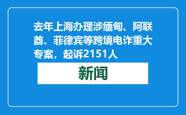 去年上海办理涉缅甸、阿联酋、菲律宾等跨境电诈重大专案，起诉2151人