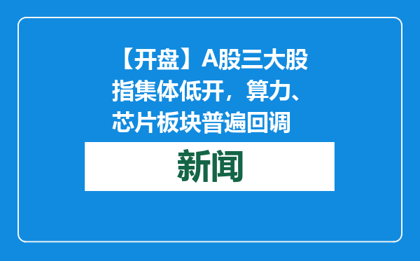 【开盘】A股三大股指集体低开，算力、芯片板块普遍回调