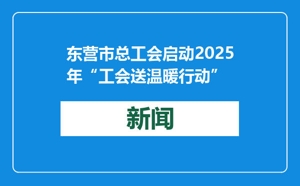 东营市总工会启动2025年“工会送温暖行动”