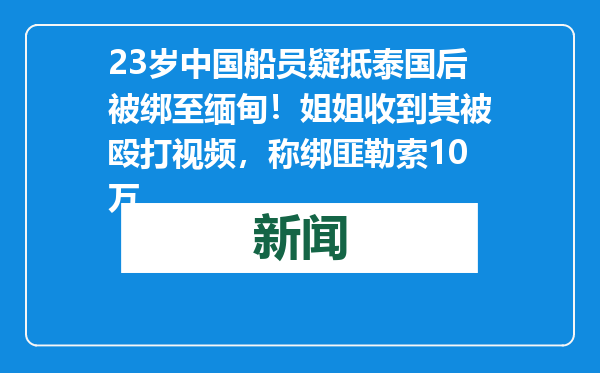 23岁中国船员疑抵泰国后被绑至缅甸！姐姐收到其被殴打视频，称绑匪勒索10万
