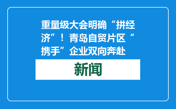 重量级大会明确“拼经济”！青岛自贸片区“携手”企业双向奔赴