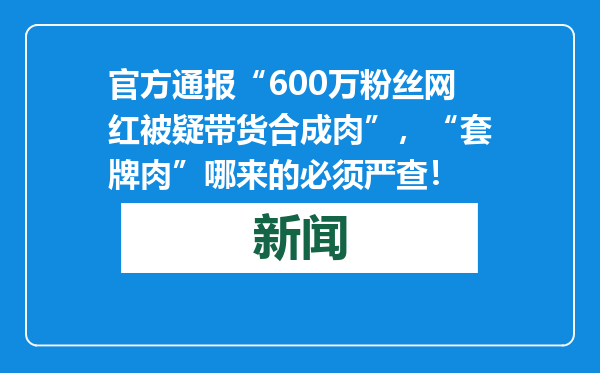 官方通报“600万粉丝网红被疑带货合成肉”，“套牌肉”哪来的必须严查！