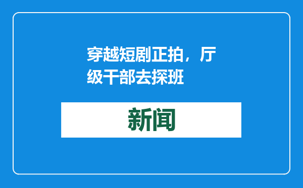 穿越短剧正拍，厅级干部去探班