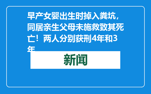 早产女婴出生时掉入粪坑，同居亲生父母未施救致其死亡！两人分别获刑4年和3年