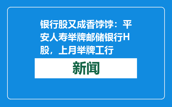 银行股又成香饽饽：平安人寿举牌邮储银行H股，上月举牌工行