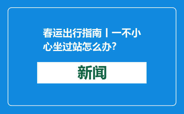 春运出行指南丨一不小心坐过站怎么办？