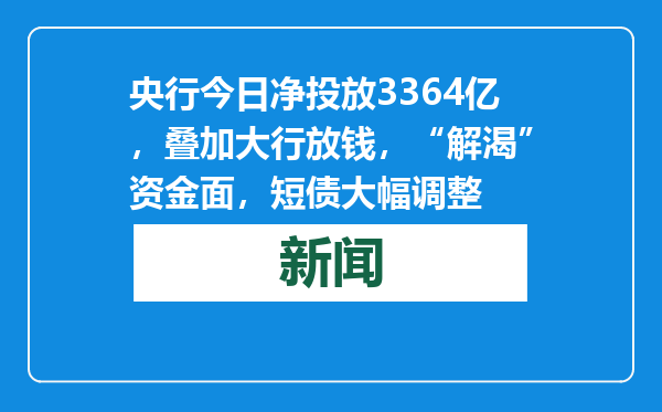 央行今日净投放3364亿，叠加大行放钱，“解渴”资金面，短债大幅调整