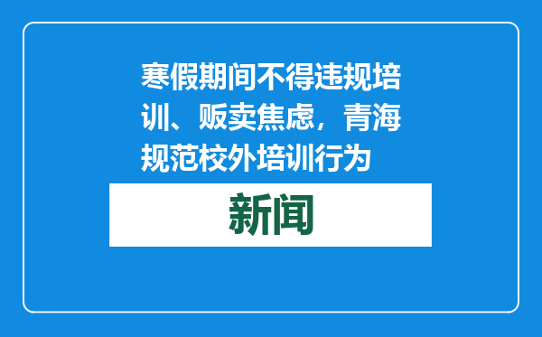 寒假期间不得违规培训、贩卖焦虑，青海规范校外培训行为