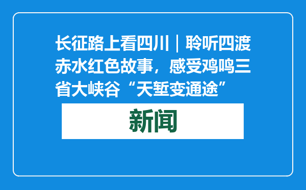 长征路上看四川｜聆听四渡赤水红色故事，感受鸡鸣三省大峡谷“天堑变通途”