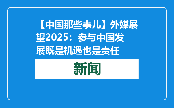 【中国那些事儿】外媒展望2025：参与中国发展既是机遇也是责任