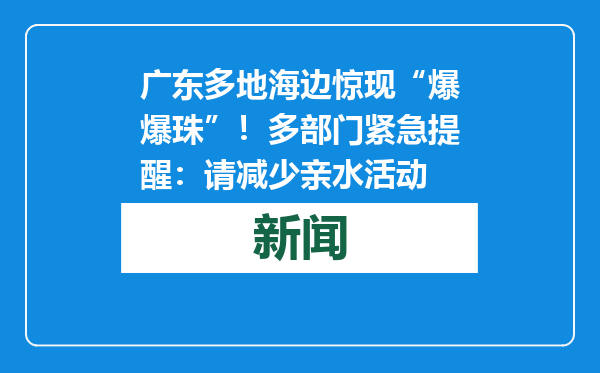 广东多地海边惊现“爆爆珠”！多部门紧急提醒：请减少亲水活动