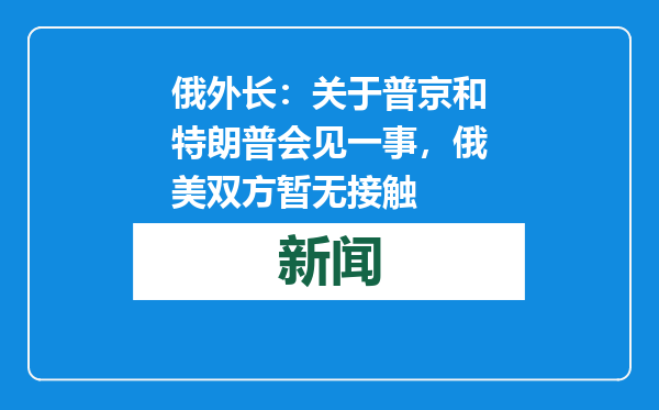 俄外长：关于普京和特朗普会见一事，俄美双方暂无接触