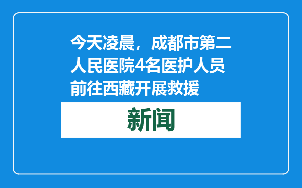 今天凌晨，成都市第二人民医院4名医护人员前往西藏开展救援