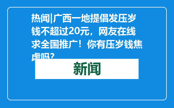 热闻|广西一地提倡发压岁钱不超过20元，网友在线求全国推广！你有压岁钱焦虑吗？