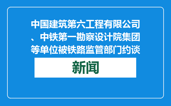 中国建筑第六工程有限公司、中铁第一勘察设计院集团等单位被铁路监管部门约谈