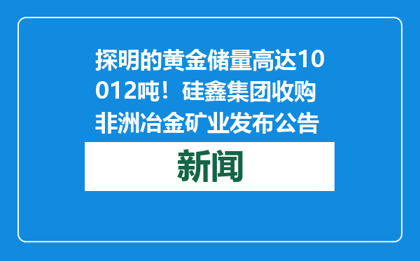 探明的黄金储量高达10012吨！硅鑫集团收购非洲冶金矿业发布公告