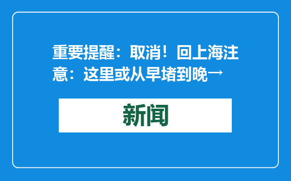 重要提醒：取消！回上海注意：这里或从早堵到晚→