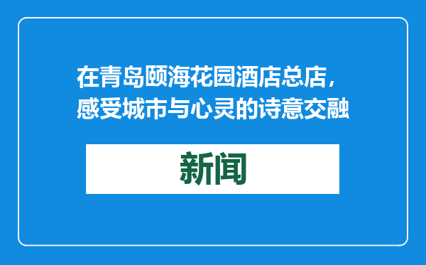 在青岛颐海花园酒店总店，感受城市与心灵的诗意交融