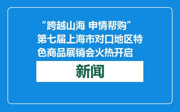 “跨越山海 申情帮购”第七届上海市对口地区特色商品展销会火热开启