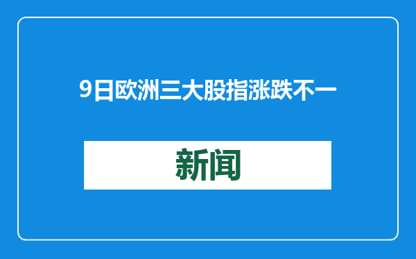 9日欧洲三大股指涨跌不一