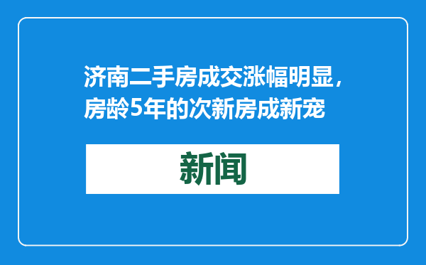 济南二手房成交涨幅明显，房龄5年的次新房成新宠