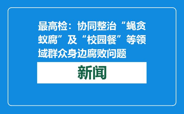 最高检：协同整治“蝇贪蚁腐”及“校园餐”等领域群众身边腐败问题