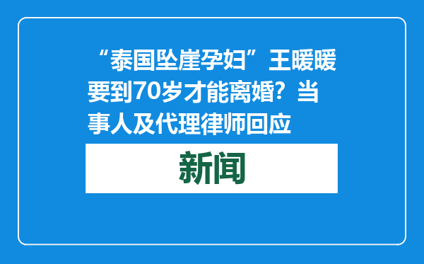 “泰国坠崖孕妇”王暖暖要到70岁才能离婚？当事人及代理律师回应