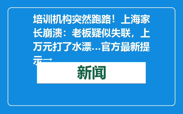 培训机构突然跑路！上海家长崩溃：老板疑似失联，上万元打了水漂…官方最新提示→