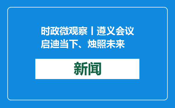 时政微观察丨遵义会议启迪当下、烛照未来