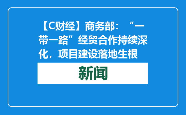 【C财经】商务部：“一带一路”经贸合作持续深化，项目建设落地生根