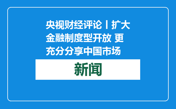 央视财经评论丨扩大金融制度型开放 更充分分享中国市场