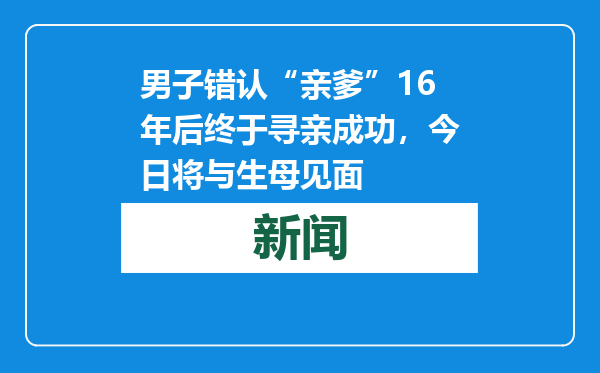 男子错认“亲爹”16年后终于寻亲成功，今日将与生母见面