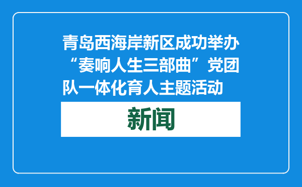 青岛西海岸新区成功举办“奏响人生三部曲”党团队一体化育人主题活动