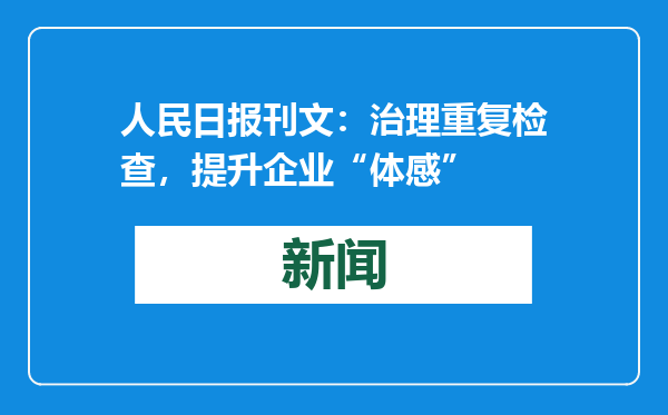 人民日报刊文：治理重复检查，提升企业“体感”